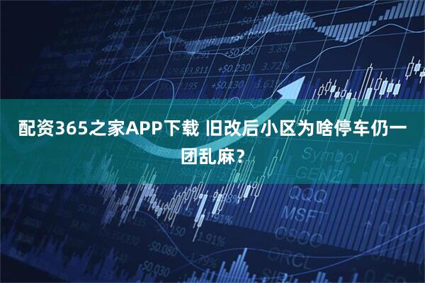 配资365之家APP下载 旧改后小区为啥停车仍一团乱麻？