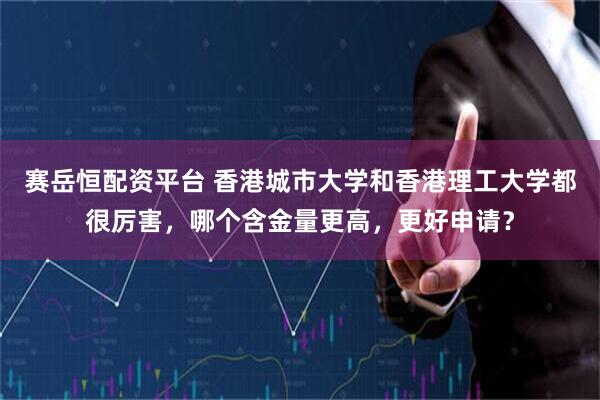 赛岳恒配资平台 香港城市大学和香港理工大学都很厉害，哪个含金量更高，更好申请？
