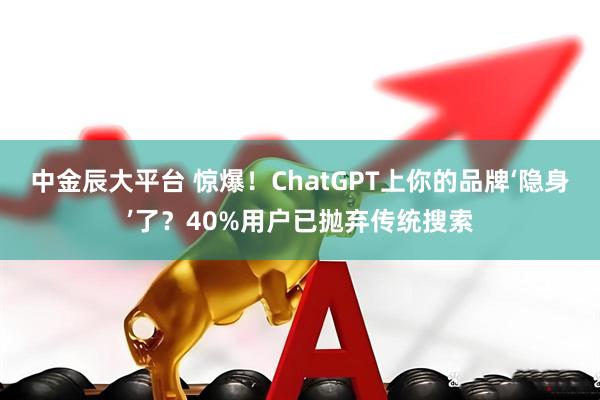 中金辰大平台 惊爆！ChatGPT上你的品牌‘隐身’了？40%用户已抛弃传统搜索