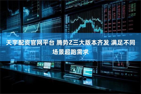 天宇配资官网平台 腾势Z三大版本齐发 满足不同场景超跑需求