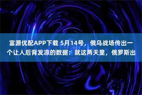 富源优配APP下载 5月14号，俄乌战场传出一个让人后背发凉的数据：就这两天里，俄罗斯出
