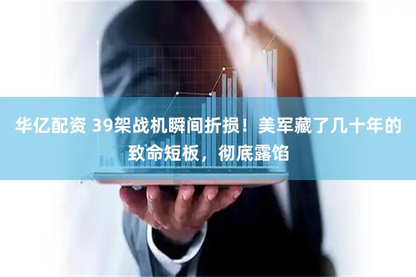 华亿配资 39架战机瞬间折损！美军藏了几十年的致命短板，彻底露馅