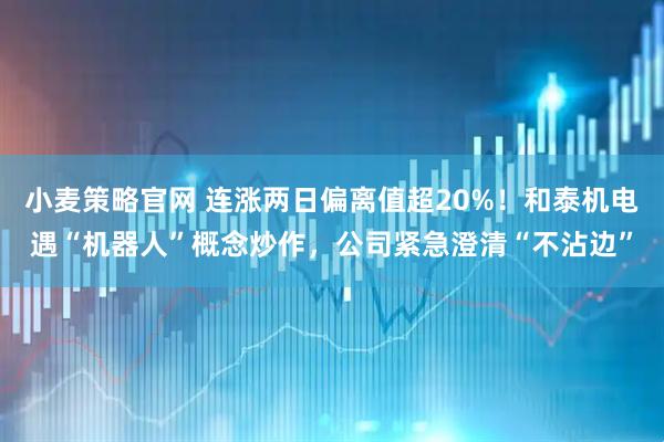 小麦策略官网 连涨两日偏离值超20%！和泰机电遇“机器人”概念炒作，公司紧急澄清“不沾边”